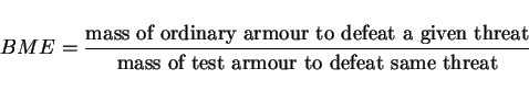 \begin{displaymath}
BME={{\hbox{mass of ordinary armour to defeat a given threat}}\over{\hbox{mass of test armour to defeat same threat}}}
\end{displaymath}